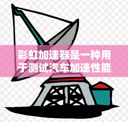 彩虹加速器是一种用于测试汽车加速性能的仪器，通常用于汽车测试、维修或测试领域。以下是一些关于如何使用彩虹加速器进行测试的步骤和注意事项