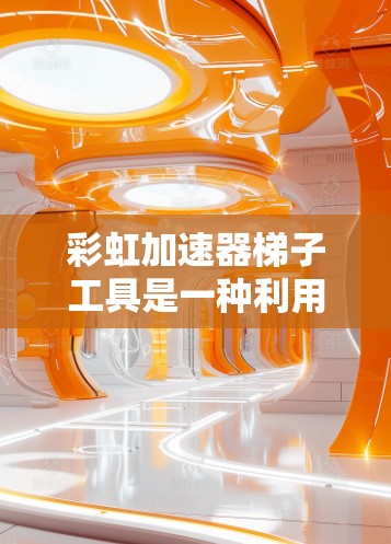 彩虹加速器梯子工具是一种利用彩虹光谱特性来加速网页加载的技术，具体包括以下步骤