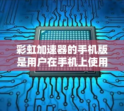 彩虹加速器的手机版是用户在手机上使用的加速应用，以下是使用彩虹加速器的步骤