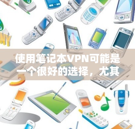 使用笔记本VPN可能是一个很好的选择，尤其是在需要在笔记本电脑上进行VPN连接的情况下。以下是使用笔记本VPN的步骤和注意事项