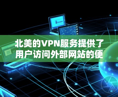 北美的VPN服务提供了用户访问外部网站的便利，这些服务主要集中在以下国家和公司