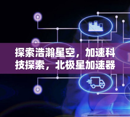 探索浩瀚星空，加速科技探索，北极星加速器最新版的科技探索之旅