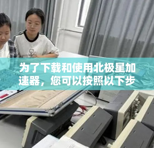 为了下载和使用北极星加速器，您可以按照以下步骤进行