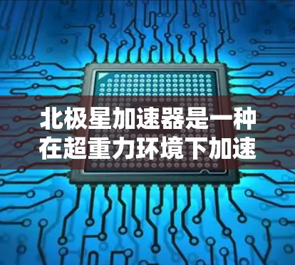 北极星加速器是一种在超重力环境下加速技术，通常用于太空探索、实验室加速或其他需要超重力条件下的场景。以下是一个关于北极星加速器的体验描述