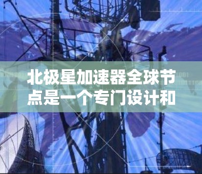 北极星加速器全球节点是一个专门设计和运营加速器实验室的设施，主要由多个全球节点组成，每个节点负责不同的区域或任务。以下是北极星加速器全球节点的详细分析