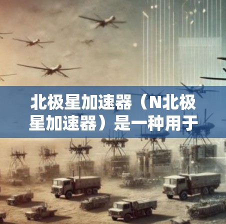 北极星加速器（N北极星加速器）是一种用于加速网络流量、提升电脑性能的软件加速器。以下是安装北极星加速器的步骤