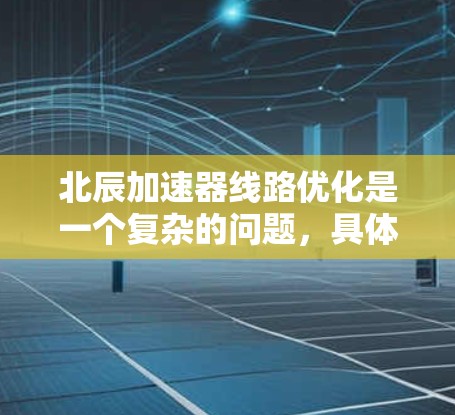 北辰加速器线路优化是一个复杂的问题，具体优化方法需要根据实际情况进行调整。以下是一些可能的优化方向和方法