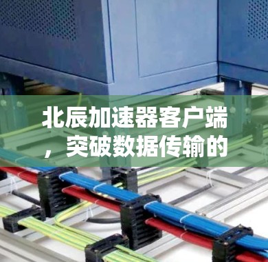 北辰加速器客户端，突破数据传输的高效便捷