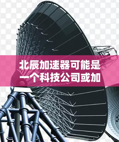 北辰加速器可能是一个科技公司或加速器品牌，但具体信息需要通过官方网站或官方渠道获取。如果您无法在百度等搜索引擎中找到北辰加速器的官网入口，建议您