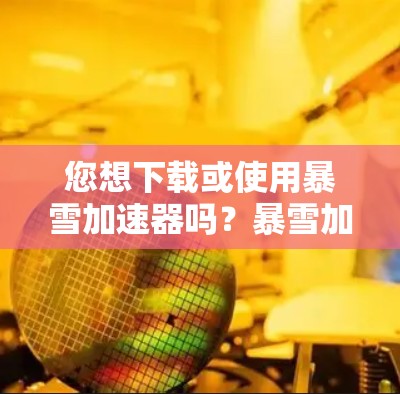 您想下载或使用暴雪加速器吗？暴雪加速器是一个用于加速下载资源的网站，通常用于加速下载高速下载速度的资源。以下是一些关于如何下载或使用暴雪加速器的信息