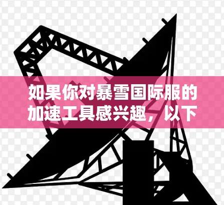 如果你对暴雪国际服的加速工具感兴趣，以下是一些常见的加速工具和注意事项
