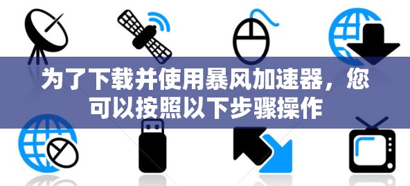为了下载并使用暴风加速器，您可以按照以下步骤操作