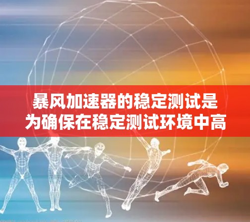 暴风加速器的稳定测试是为确保在稳定测试环境中高效运行加速器工具提供的一系列措施。以下是对该主题的详细总结和分析