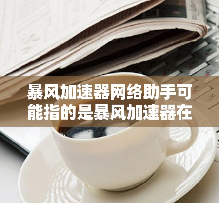 暴风加速器网络助手可能指的是暴风加速器在特定场景下的功能，使其成为一种网络助手。以下是一些可能的解释