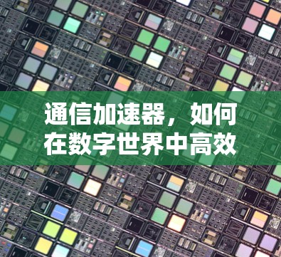 通信加速器，如何在数字世界中高效传输数据