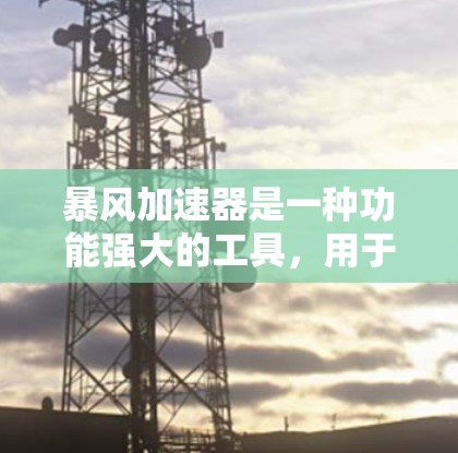 暴风加速器是一种功能强大的工具，用于加速下载过程。以下是详细的步骤指南，帮助你更好地使用暴风加速器