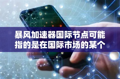 暴风加速器国际节点可能指的是在国际市场的某个特定的加速器解决方案或产品节点。暴风加速器是一种用于加速手机和电脑网络连接的软件，通常包括流量管理、价格折扣、免费流量等功能