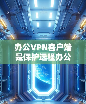 办公VPN客户端是保护远程办公环境免受未经授权访问和数据泄露的工具。以下是几种主要的类型及其特点