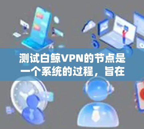 测试白鲸VPN的节点是一个系统的过程，旨在验证其网络性能和安全性。以下是一个详细且结构化的步骤指南，帮助您进行测试