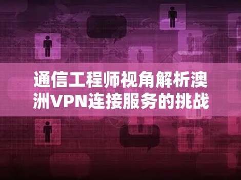 通信工程师视角解析澳洲VPN连接服务的挑战与机遇