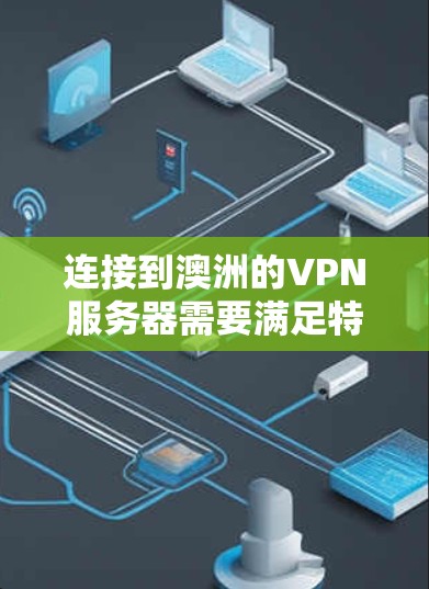连接到澳洲的VPN服务器需要满足特定的设备和硬件要求，以及遵守当地法律法规。以下是一些关键步骤和注意事项