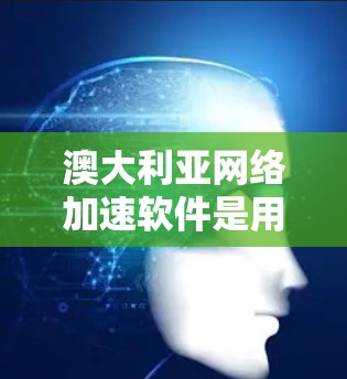 澳大利亚网络加速软件是用户在澳大利亚使用网络加速（如缓存加速）的工具。以下是一些常见的网络加速软件，适合在澳大利亚使用