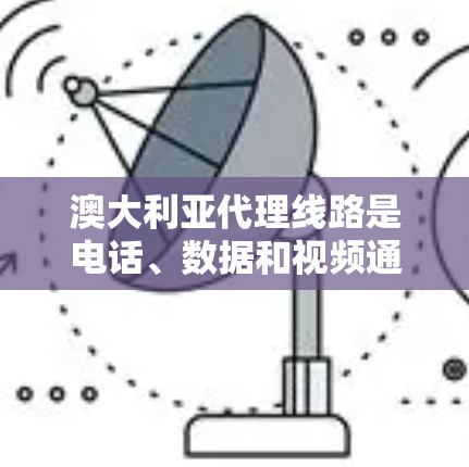 澳大利亚代理线路是电话、数据和视频通话服务的基础设施，主要由运营商提供。以下是关于澳大利亚代理线路的详细信息