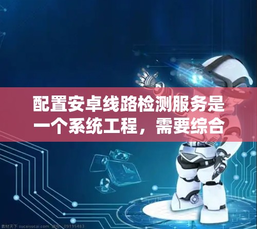 配置安卓线路检测服务是一个系统工程，需要综合考虑技术、安全和实践等因素。以下是详细的步骤指南