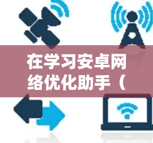 在学习安卓网络优化助手（NAT工具）时，可以从以下几个方面进行系统性学习