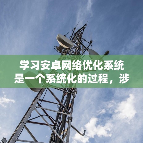 学习安卓网络优化系统是一个系统化的过程，涉及多个模块和功能。以下是一个有条理的总结，帮助你更好地理解和掌握这一技术