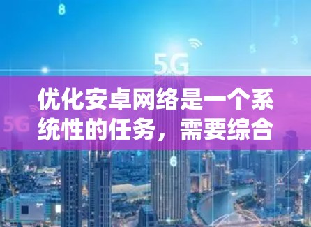优化安卓网络是一个系统性的任务，需要综合考虑多个因素以达到最佳效果。以下是一步步的优化策略，帮助您有效地优化您的安卓手机网络性能