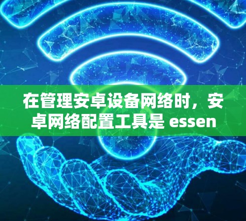 在管理安卓设备网络时，安卓网络配置工具是 essential 的工具，涵盖了多种软件和硬件解决方案。以下是通过这些工具管理安卓设备网络的详细步骤