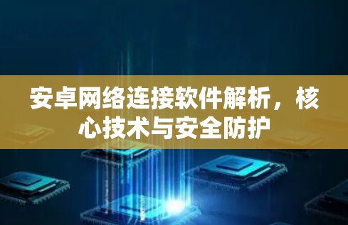 安卓网络连接软件解析，核心技术与安全防护