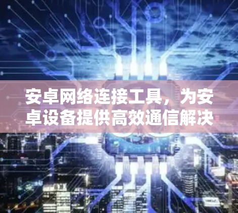 安卓网络连接工具，为安卓设备提供高效通信解决方案