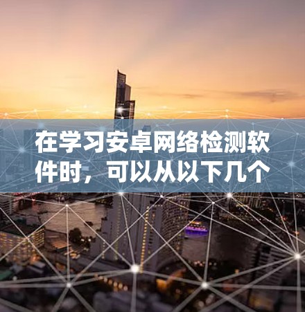 在学习安卓网络检测软件时，可以从以下几个方面进行系统性的学习和实践