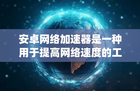 安卓网络加速器是一种用于提高网络速度的工具，通常通过加速器软件将你的手机上网流量与网络流量进行匹配和分配，从而提升你的上网体验。以下是一些 commonly used Android 网络加速器推荐