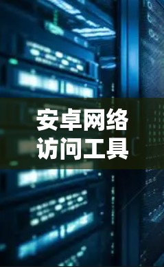 安卓网络访问工具是用于访问其他安卓设备的工具，涵盖了多种类型，包括网络连接工具、访问控制工具以及在线访问控制工具。以下是对这些工具的详细介绍