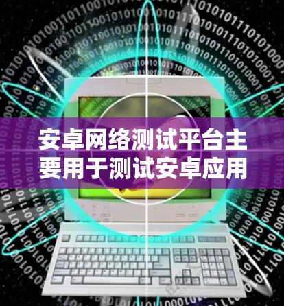 安卓网络测试平台主要用于测试安卓应用在不同网络环境下的表现，帮助应用开发者快速发现和解决问题。以下是该平台的主要功能和用途