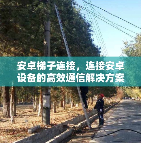 安卓梯子连接，连接安卓设备的高效通信解决方案