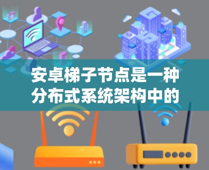 安卓梯子节点是一种分布式系统架构中的节点类型，广泛应用于Web应用开发。它结合了多线程、异步操作、异步通信、分布式共享和灵活结构的特点，提供了高效、灵活的系统设计。以下是梯子节点的主要特点
