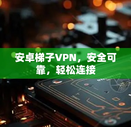 安卓梯子VPN，安全可靠，轻松连接