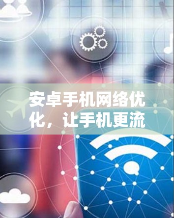 安卓手机网络优化，让手机更流畅