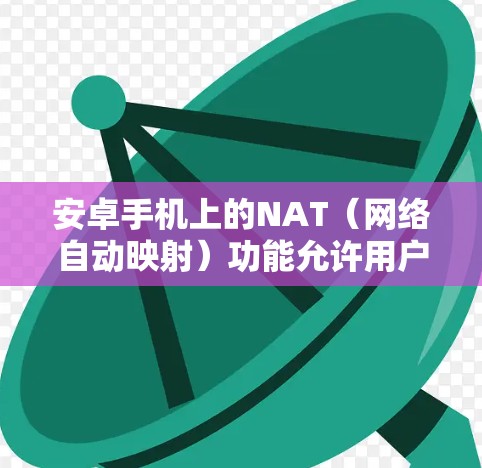 安卓手机上的NAT（网络自动映射）功能允许用户自动处理不同网络之间的数据流量，简化了网络管理。以下是关于NAT功能的详细说明