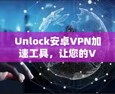 Unlock安卓VPN加速工具，让您的VPN体验更顺畅！