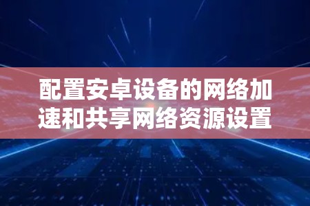 配置安卓设备的网络加速和共享网络资源设置步骤如下
