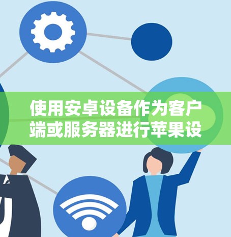 使用安卓设备作为客户端或服务器进行苹果设备的VPN，需要根据具体的使用场景和设备类型来选择合适的工具和方法。以下是分步指南，帮助您实现目标