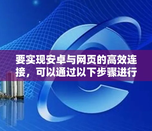 要实现安卓与网页的高效连接，可以通过以下步骤进行加速。以下是一些常用的方法和工具