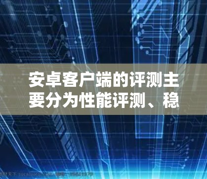 安卓客户端的评测主要分为性能评测、稳定性评测、用户体验评测和功能完整性评测等几个方面。评测的主要目的是通过测试和分析来评估安卓应用在不同环境下的表现和性能。以下是评测的主要内容和流程