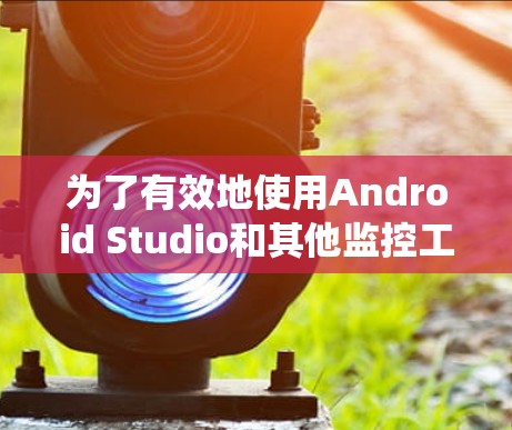 为了有效地使用Android Studio和其他监控工具来检测您的安卓客户端应用，以下是一个系统化的指南