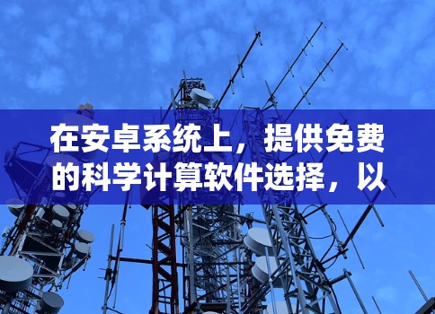 在安卓系统上，提供免费的科学计算软件选择，以下是一些推荐的选项，每个软件都有其特点和适用场景